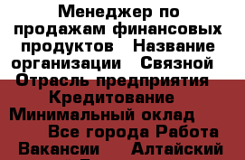 Менеджер по продажам финансовых продуктов › Название организации ­ Связной › Отрасль предприятия ­ Кредитование › Минимальный оклад ­ 33 000 - Все города Работа » Вакансии   . Алтайский край,Белокуриха г.